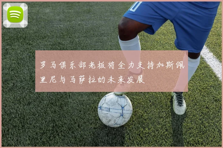 罗马俱乐部老板将全力支持加斯佩里尼与马萨拉的未来发展