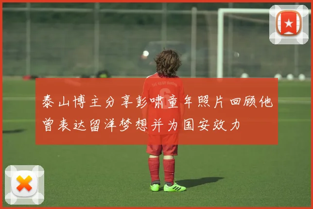 泰山博主分享彭啸童年照片回顾他曾表达留洋梦想并为国安效力