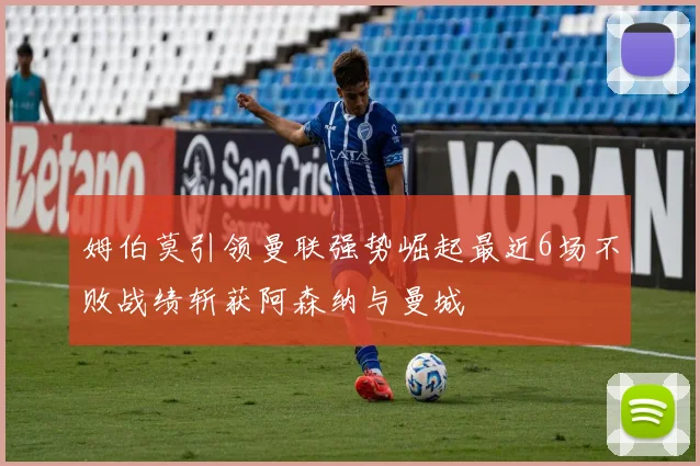 姆伯莫引领曼联强势崛起最近6场不败战绩斩获阿森纳与曼城