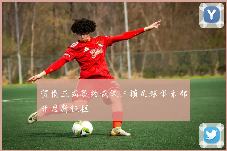贺惯正式签约武汉三镇足球俱乐部开启新征程