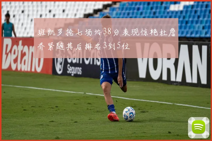 班凯罗抢七场均38分表现惊艳杜詹乔紧随其后排名3到5位