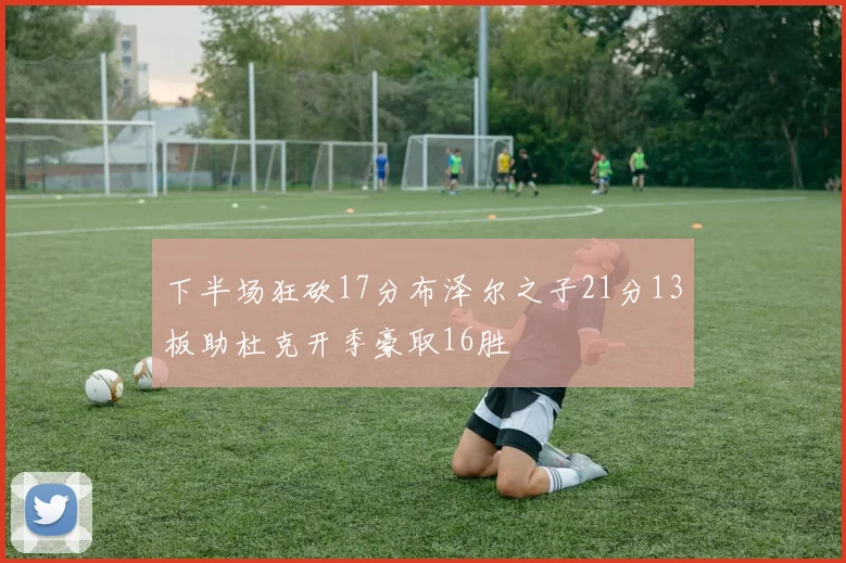 下半场狂砍17分布泽尔之子21分13板助杜克开季豪取16胜