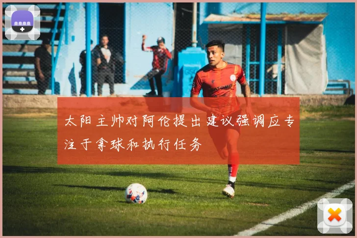 太阳主帅对阿伦提出建议强调应专注于拿球和执行任务