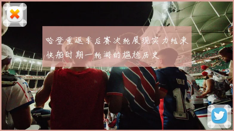 哈登重返季后赛次轮展现实力结束快船时期一轮游的尴尬历史