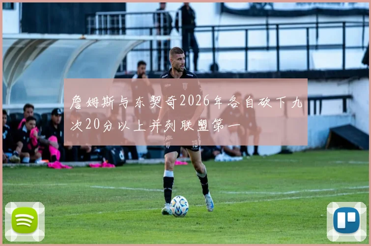 詹姆斯与东契奇2026年各自砍下九次20分以上并列联盟第一
