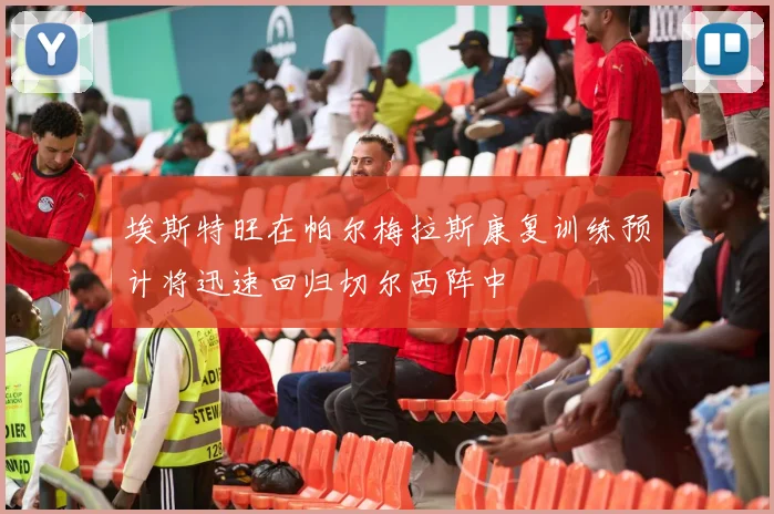 埃斯特旺在帕尔梅拉斯康复训练预计将迅速回归切尔西阵中