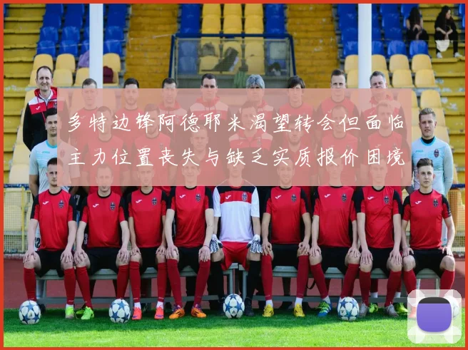 多特边锋阿德耶米渴望转会但面临主力位置丧失与缺乏实质报价困境