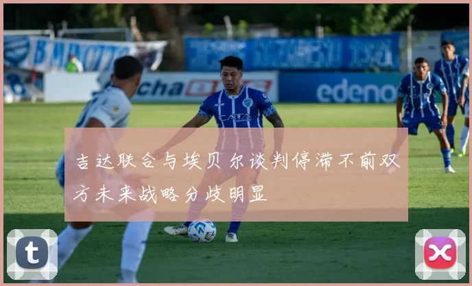吉达联合与埃贝尔谈判停滞不前双方未来战略分歧明显