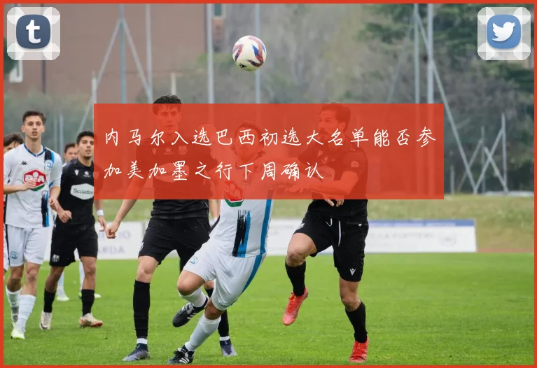 内马尔入选巴西初选大名单能否参加美加墨之行下周确认