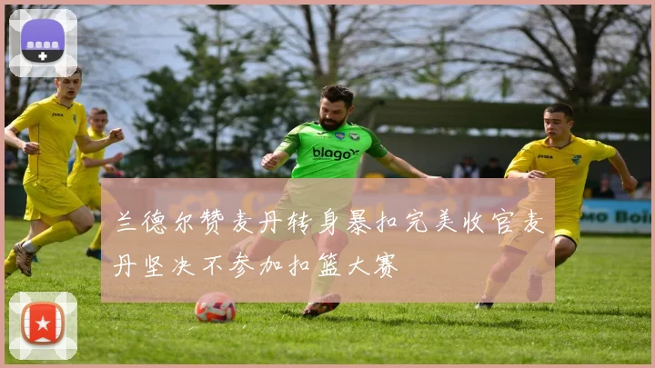兰德尔赞麦丹转身暴扣完美收官麦丹坚决不参加扣篮大赛