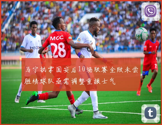 马宁执掌国安后10场联赛全败未尝胜绩球队亟需调整重振士气